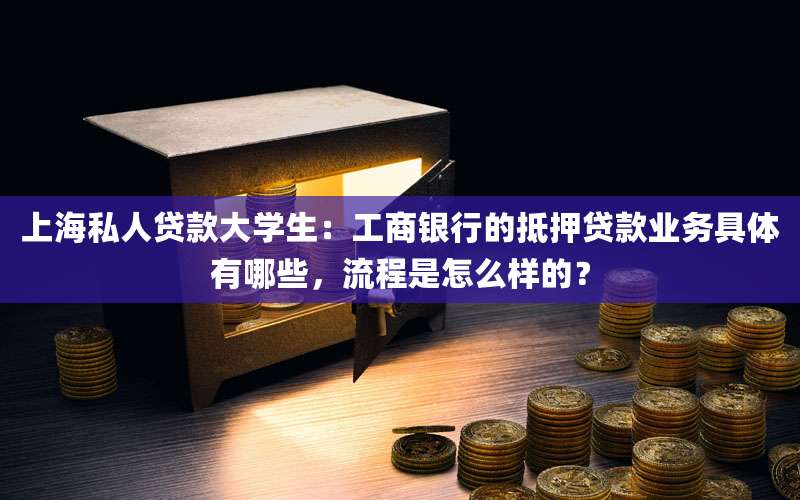 上海私人贷款大学生:工商银行的抵押贷款业务具体有哪些,流程是怎么样的?